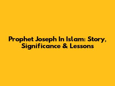 Prophet Joseph In Islam: Story, Significance & Lessons