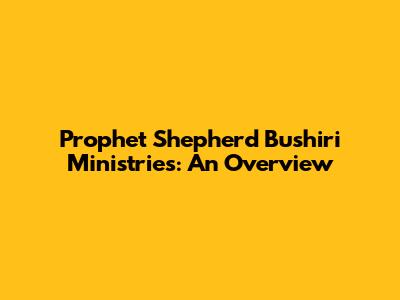 Prophet Shepherd Bushiri Ministries: An Overview