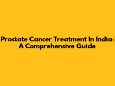 Prostate Cancer Treatment In India: A Comprehensive Guide