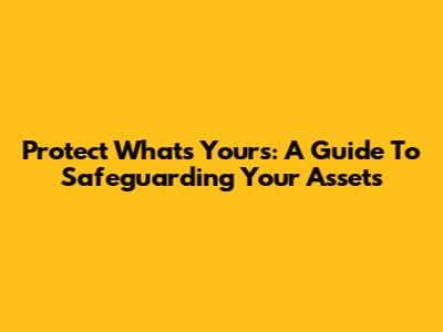 Protect What's Yours: A Guide To Safeguarding Your Assets