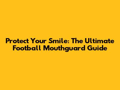 Protect Your Smile: The Ultimate Football Mouthguard Guide