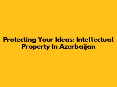 Protecting Your Ideas: Intellectual Property In Azerbaijan