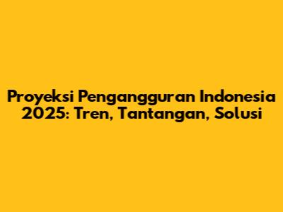 Proyeksi Pengangguran Indonesia 2025: Tren, Tantangan, Solusi