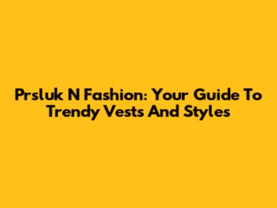 Prsluk N Fashion: Your Guide To Trendy Vests And Styles