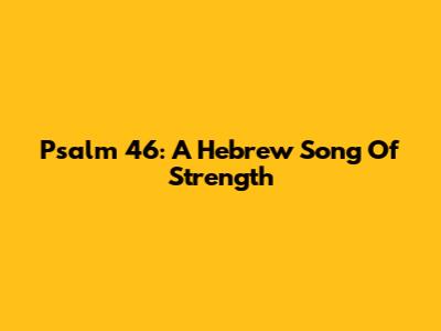 Psalm 46: A Hebrew Song Of Strength