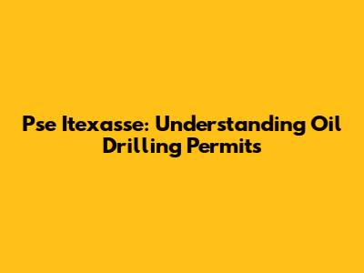 Pse Itexasse: Understanding Oil Drilling Permits