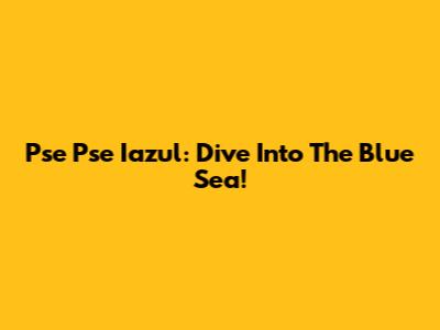 Pse Pse Iazul: Dive Into The Blue Sea!
