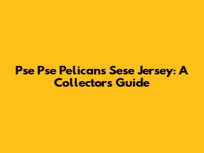 Pse Pse Pelicans Sese Jersey: A Collector's Guide