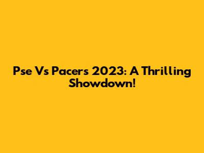 Pse Vs Pacers 2023: A Thrilling Showdown!