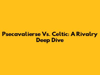 Psecavalierse Vs. Celtic: A Rivalry Deep Dive