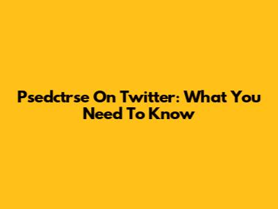 Psedctrse On Twitter: What You Need To Know