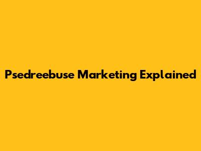 Psedreebuse Marketing Explained