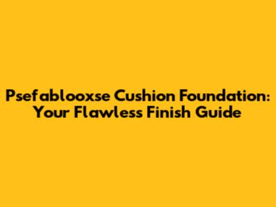Psefablooxse Cushion Foundation: Your Flawless Finish Guide