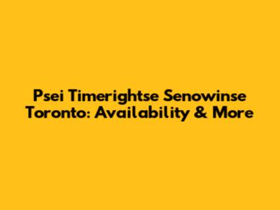 Psei Timerightse Senowinse Toronto: Availability & More