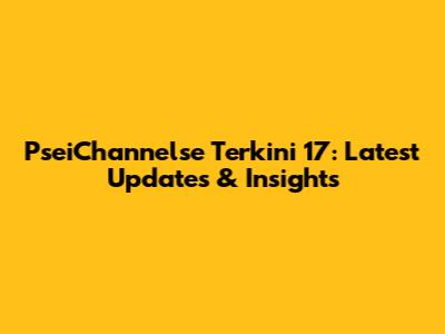 PseiChannelse Terkini 17: Latest Updates & Insights