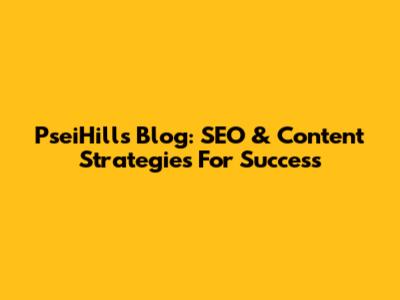 PseiHills Blog: SEO & Content Strategies For Success