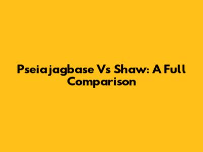 Pseiajagbase Vs Shaw: A Full Comparison