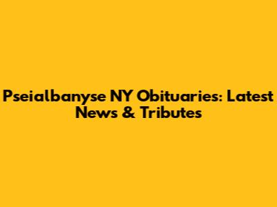 Pseialbanyse NY Obituaries: Latest News & Tributes