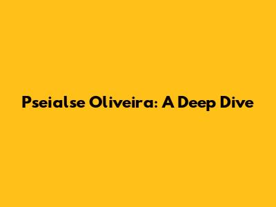 Pseialse Oliveira: A Deep Dive
