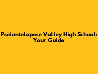 Pseiantelopese Valley High School: Your Guide