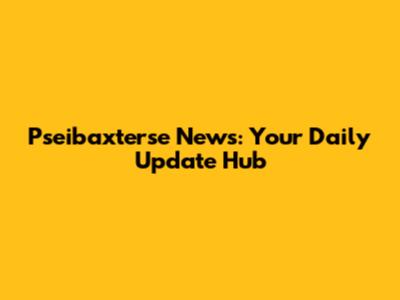 Pseibaxterse News: Your Daily Update Hub