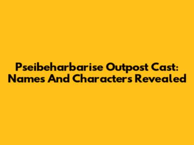 Pseibeharbarise Outpost Cast: Names And Characters Revealed