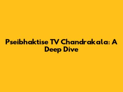 Pseibhaktise TV Chandrakala: A Deep Dive