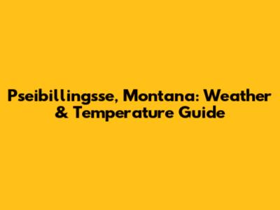 Pseibillingsse, Montana: Weather & Temperature Guide