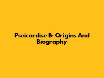 Pseicardise B: Origins And Biography
