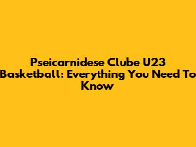 Pseicarnidese Clube U23 Basketball: Everything You Need To Know