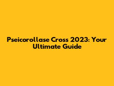 Pseicorollase Cross 2023: Your Ultimate Guide