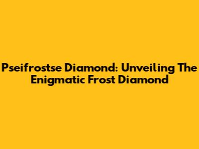 Pseifrostse Diamond: Unveiling The Enigmatic Frost Diamond