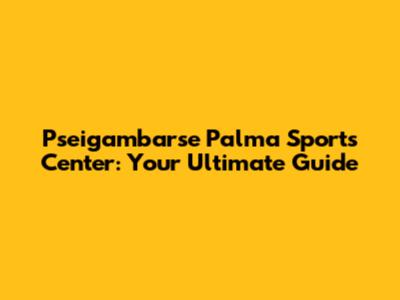 Pseigambarse Palma Sports Center: Your Ultimate Guide