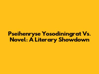 Pseihenryse Yosodiningrat Vs. Novel: A Literary Showdown