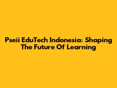Pseii EduTech Indonesia: Shaping The Future Of Learning