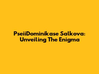 PseiiDominikase Salkova: Unveiling The Enigma