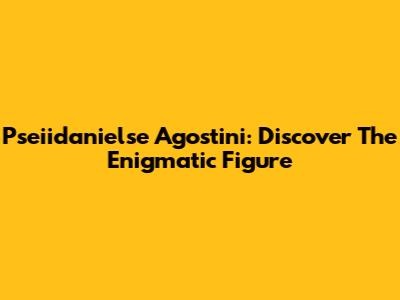 Pseiidanielse Agostini: Discover The Enigmatic Figure