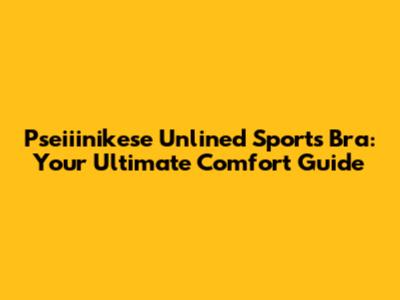 Pseiiinikese Unlined Sports Bra: Your Ultimate Comfort Guide