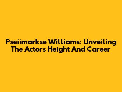 Pseiimarkse Williams: Unveiling The Actor's Height And Career