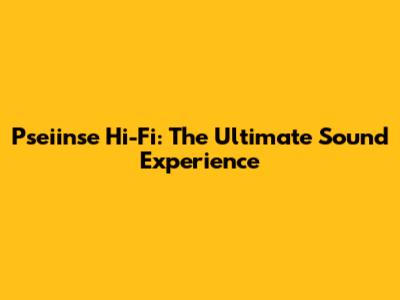 Pseiinse Hi-Fi: The Ultimate Sound Experience