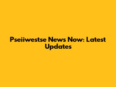 Pseiiwestse News Now: Latest Updates