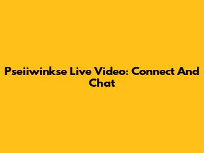 Pseiiwinkse Live Video: Connect And Chat