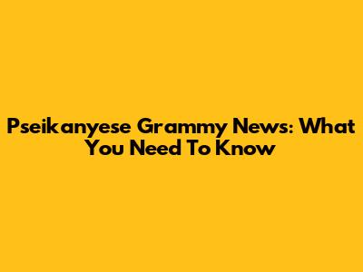 Pseikanyese Grammy News: What You Need To Know
