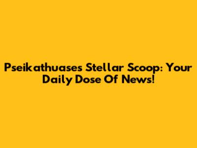 Pseikathuase's Stellar Scoop: Your Daily Dose Of News!