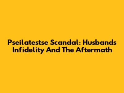 Pseilatestse Scandal: Husband's Infidelity And The Aftermath
