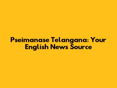 Pseimanase Telangana: Your English News Source
