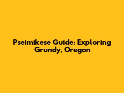 Pseimikese Guide: Exploring Grundy, Oregon