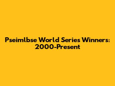 Pseimlbse World Series Winners: 2000-Present