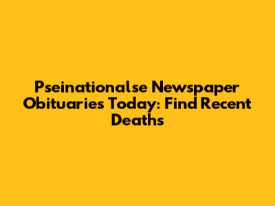 Pseinationalse Newspaper Obituaries Today: Find Recent Deaths