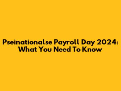 Pseinationalse Payroll Day 2024: What You Need To Know